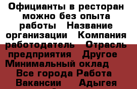 Официанты в ресторан-можно без опыта работы › Название организации ­ Компания-работодатель › Отрасль предприятия ­ Другое › Минимальный оклад ­ 1 - Все города Работа » Вакансии   . Адыгея респ.,Адыгейск г.